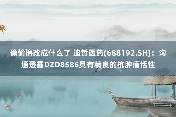 偷偷撸改成什么了 迪哲医药(688192.SH)：沟通透露DZD8586具有精良的抗肿瘤活性