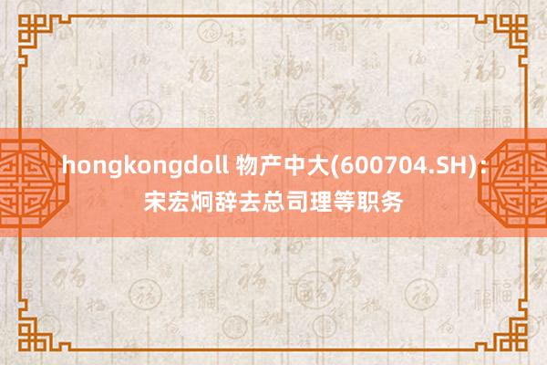 hongkongdoll 物产中大(600704.SH)：宋宏炯辞去总司理等职务