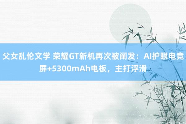 父女乱伦文学 荣耀GT新机再次被阐发：AI护眼电竞屏+5300mAh电板，主打浮滑