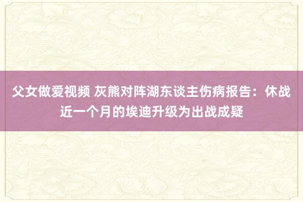 父女做爱视频 灰熊对阵湖东谈主伤病报告：休战近一个月的埃迪升级为出战成疑