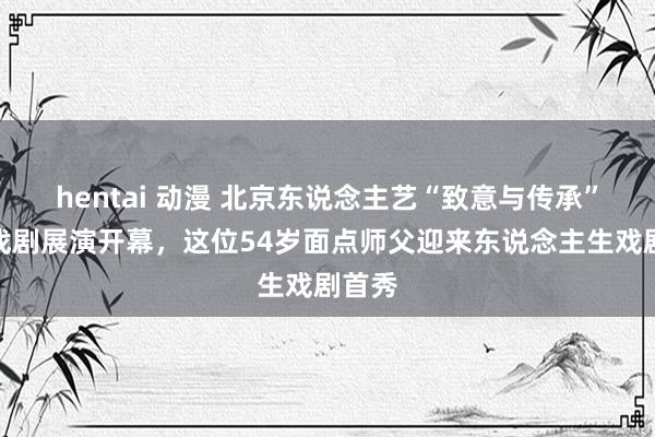 hentai 动漫 北京东说念主艺“致意与传承”巨匠戏剧展演开幕，这位54岁面点师父迎来东说念主生戏剧首秀