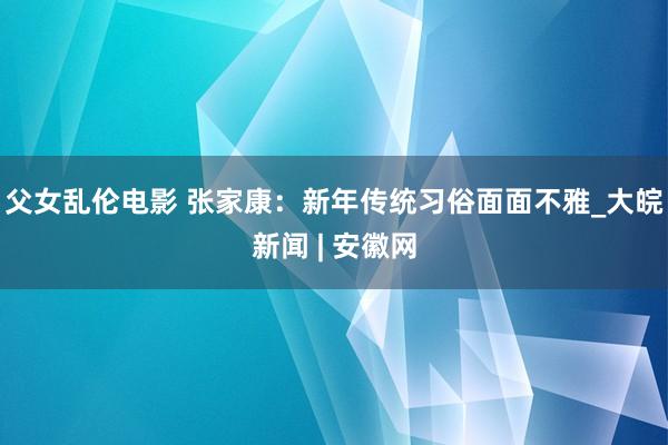 父女乱伦电影 张家康：新年传统习俗面面不雅_大皖新闻 | 安徽网