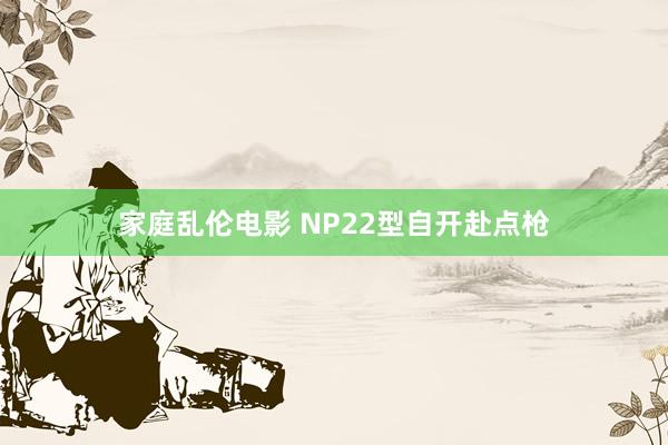 家庭乱伦电影 NP22型自开赴点枪