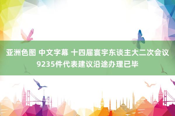 亚洲色图 中文字幕 十四届寰宇东谈主大二次会议9235件代表建议沿途办理已毕