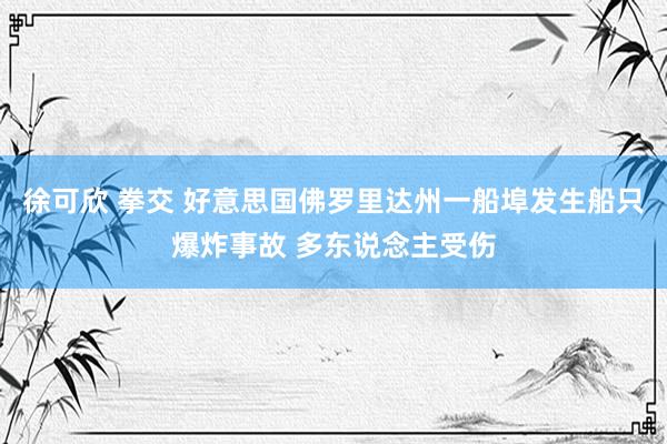 徐可欣 拳交 好意思国佛罗里达州一船埠发生船只爆炸事故 多东说念主受伤