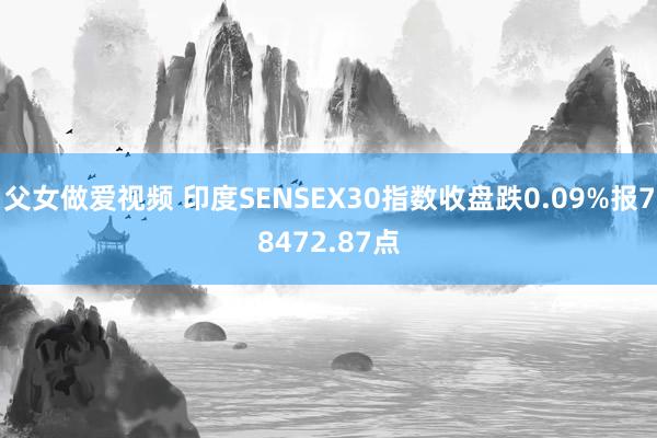 父女做爱视频 印度SENSEX30指数收盘跌0.09%报78472.87点