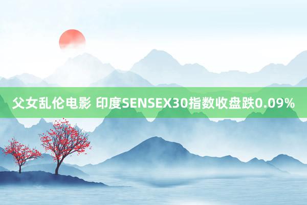 父女乱伦电影 印度SENSEX30指数收盘跌0.09%