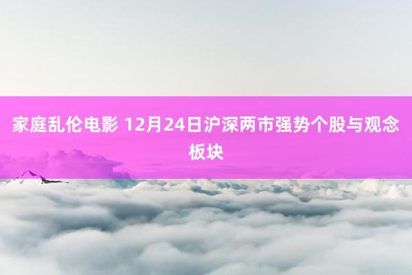 家庭乱伦电影 12月24日沪深两市强势个股与观念板块