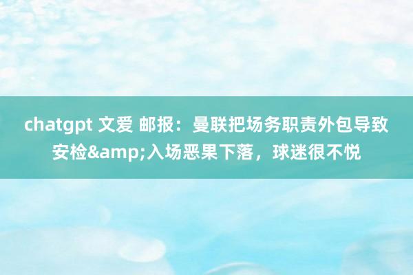 chatgpt 文爱 邮报：曼联把场务职责外包导致安检&入场恶果下落，球迷很不悦