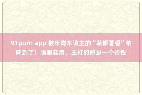 91porn app 被年青东谈主的“装修奢睿”纳降到了！顺眼实用，主打的即是一个省钱