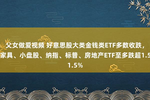 父女做爱视频 好意思股大类金钱类ETF多数收跌，农家具、小盘股、纳指、标普、房地产ETF至多跌超1.5%