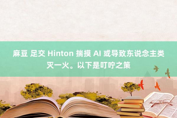 麻豆 足交 Hinton 揣摸 AI 或导致东说念主类灭一火。以下是叮咛之策