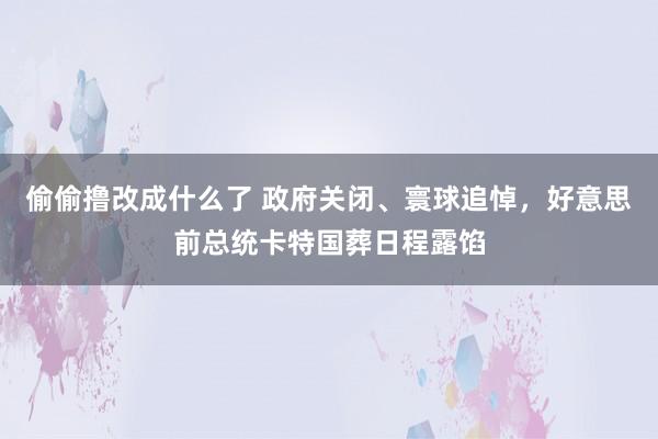 偷偷撸改成什么了 政府关闭、寰球追悼，好意思前总统卡特国葬日程露馅