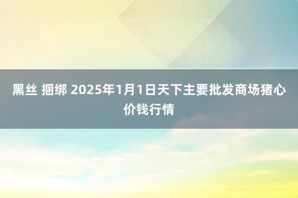 黑丝 捆绑 2025年1月1日天下主要批发商场猪心价钱行情