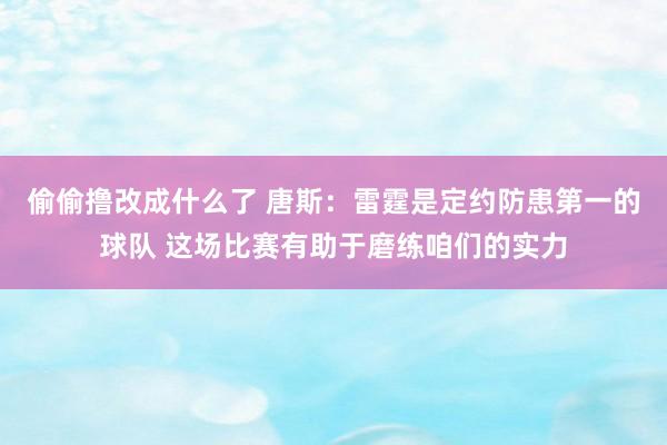 偷偷撸改成什么了 唐斯：雷霆是定约防患第一的球队 这场比赛有助于磨练咱们的实力