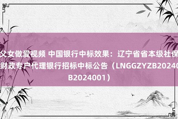 父女做爱视频 中国银行中标效果：辽宁省省本级社保基金财政专户代理银行招标中标公告（LNGGZYZB2024001）