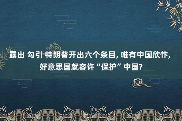 露出 勾引 特朗普开出六个条目， 唯有中国欣忭， 好意思国就容许“保护”中国?