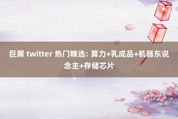 巨屌 twitter 热门精选: 算力+乳成品+机器东说念主+存储芯片