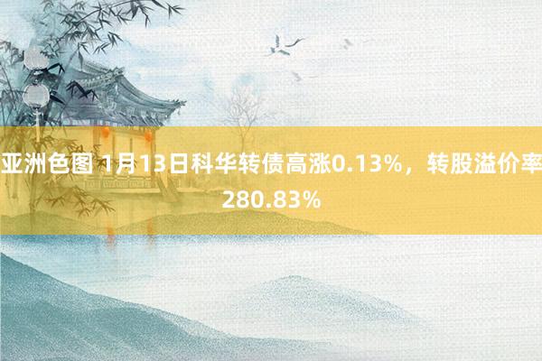 亚洲色图 1月13日科华转债高涨0.13%，转股溢价率280.83%