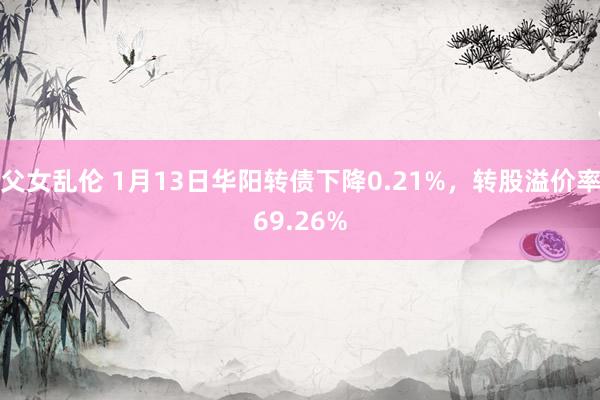 父女乱伦 1月13日华阳转债下降0.21%，转股溢价率69.26%