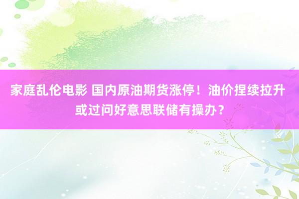 家庭乱伦电影 国内原油期货涨停！油价捏续拉升 或过问好意思联储有操办？