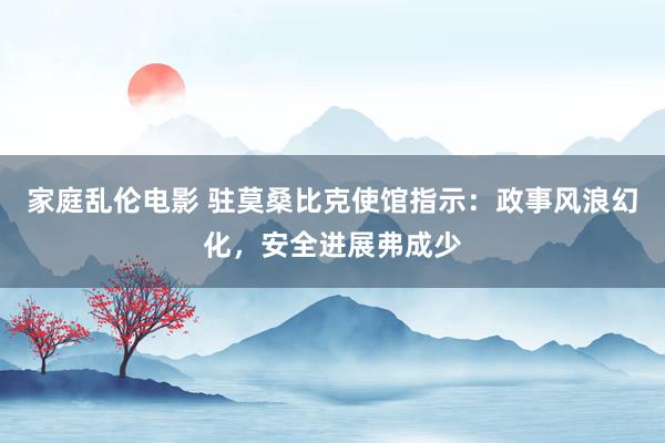 家庭乱伦电影 驻莫桑比克使馆指示：政事风浪幻化，安全进展弗成少