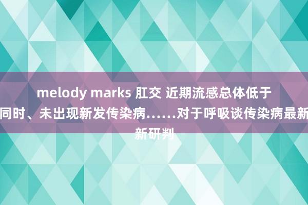 melody marks 肛交 近期流感总体低于旧年同时、未出现新发传染病……对于呼吸谈传染病最新研判