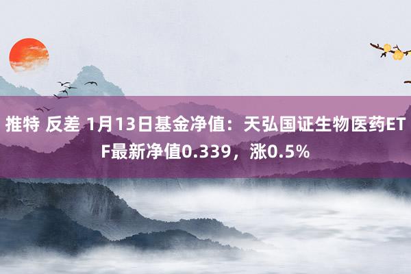 推特 反差 1月13日基金净值：天弘国证生物医药ETF最新净值0.339，涨0.5%