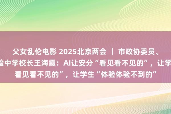 父女乱伦电影 2025北京两会 ｜ 市政协委员、北京十一学校龙樾实验中学校长王海霞：AI让安分“看见看不见的”，让学生“体验体验不到的”