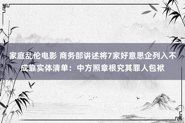 家庭乱伦电影 商务部讲述将7家好意思企列入不成靠实体清单：中方照章根究其罪人包袱