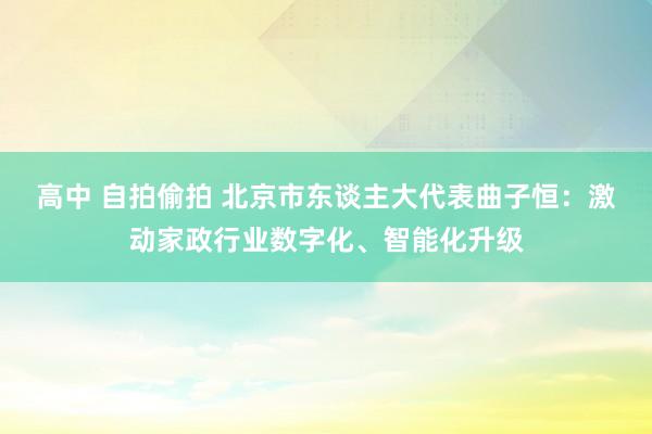 高中 自拍偷拍 北京市东谈主大代表曲子恒：激动家政行业数字化、智能化升级