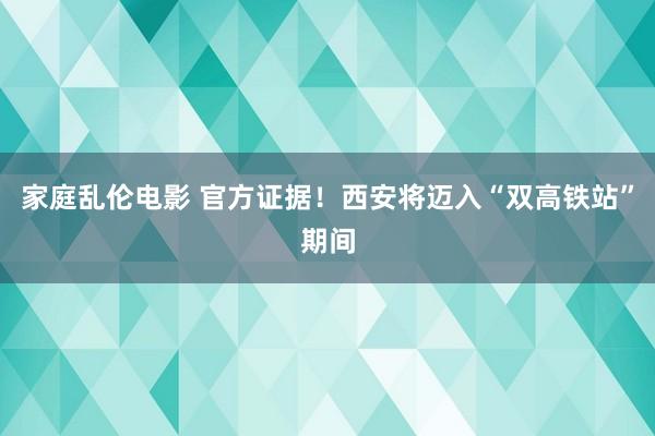 家庭乱伦电影 官方证据！西安将迈入“双高铁站”期间