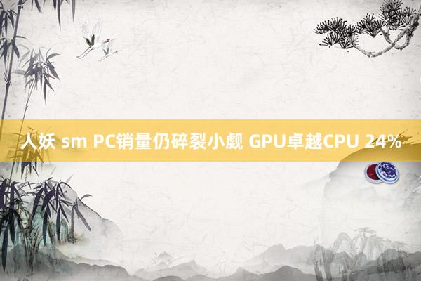 人妖 sm PC销量仍碎裂小觑 GPU卓越CPU 24%