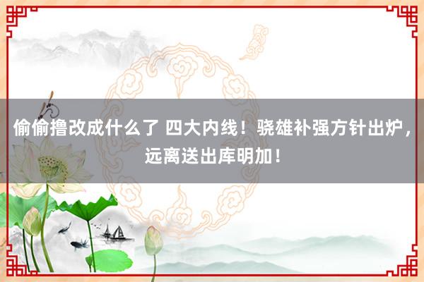 偷偷撸改成什么了 四大内线！骁雄补强方针出炉，远离送出库明加！