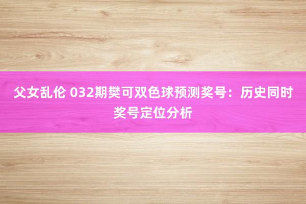 父女乱伦 032期樊可双色球预测奖号：历史同时奖号定位分析